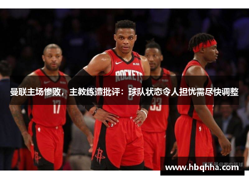 曼联主场惨败，主教练遭批评：球队状态令人担忧需尽快调整
