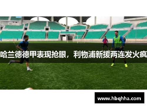 哈兰德德甲表现抢眼，利物浦新援两连发火疯