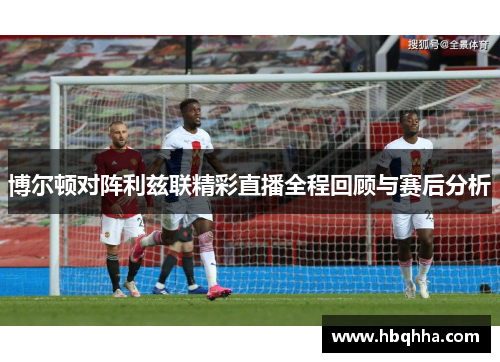 博尔顿对阵利兹联精彩直播全程回顾与赛后分析