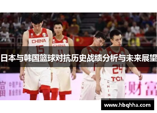 日本与韩国篮球对抗历史战绩分析与未来展望