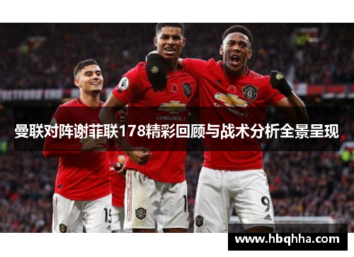 曼联对阵谢菲联178精彩回顾与战术分析全景呈现