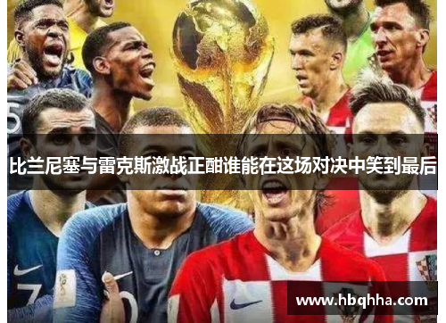 比兰尼塞与雷克斯激战正酣谁能在这场对决中笑到最后