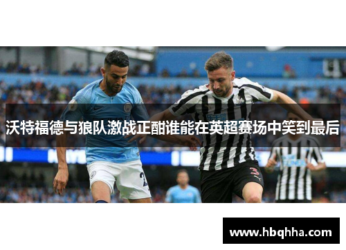沃特福德与狼队激战正酣谁能在英超赛场中笑到最后