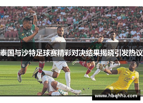 泰国与沙特足球赛精彩对决结果揭晓引发热议