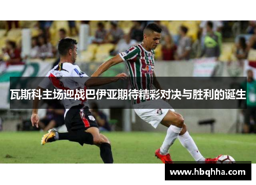 瓦斯科主场迎战巴伊亚期待精彩对决与胜利的诞生