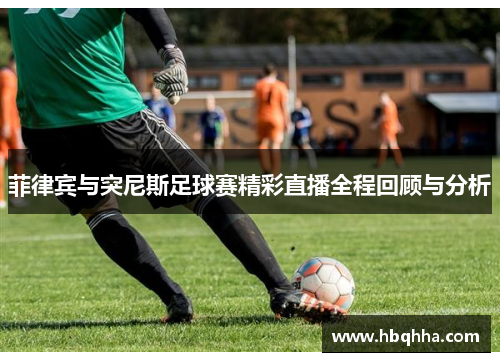 菲律宾与突尼斯足球赛精彩直播全程回顾与分析