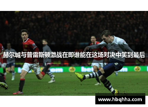 赫尔城与普雷斯顿激战在即谁能在这场对决中笑到最后