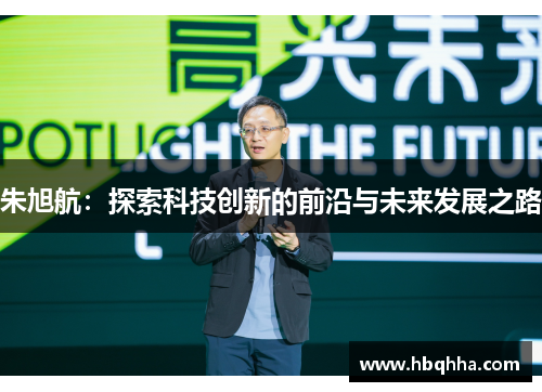 朱旭航:探索科技创新的前沿与未来发展之路 朱旭航:探索科技创新的前沿与未来发展之路