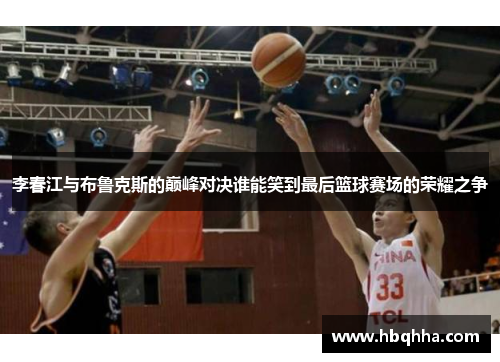 李春江与布鲁克斯的巅峰对决谁能笑到最后篮球赛场的荣耀之争 李春江与布鲁克斯的巅峰对决谁能笑到最后篮球赛场的荣耀之争