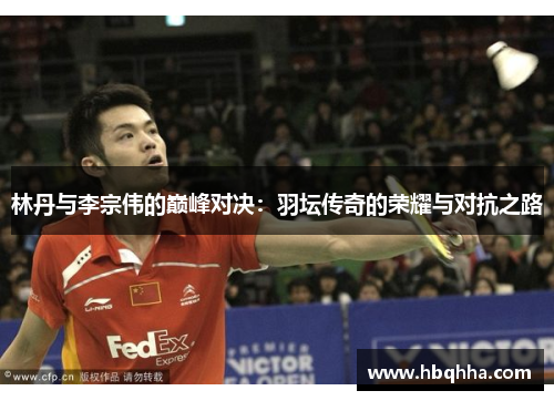 林丹与李宗伟的巅峰对决：羽坛传奇的荣耀与对抗之路