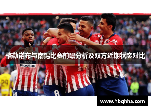 格勒诺布与南锡比赛前瞻分析及双方近期状态对比 格勒诺布与南锡比赛前瞻分析及双方近期状态对比