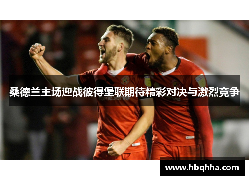 桑德兰主场迎战彼得堡联期待精彩对决与激烈竞争 桑德兰主场迎战彼得堡联期待精彩对决与激烈竞争