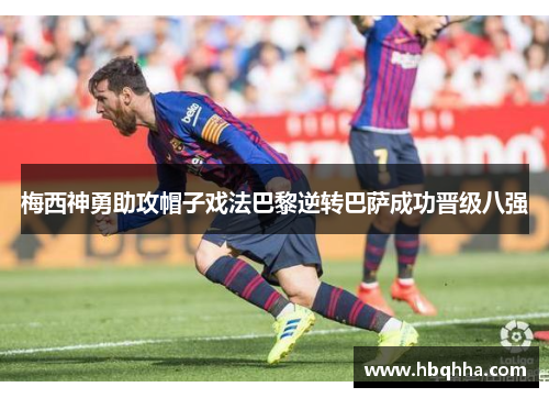 梅西神勇助攻帽子戏法巴黎逆转巴萨成功晋级八强 梅西神勇助攻帽子戏法巴黎逆转巴萨成功晋级八强