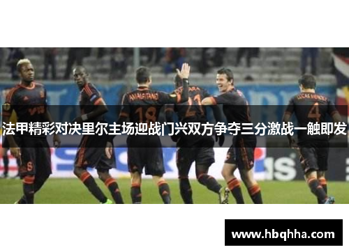 法甲精彩对决里尔主场迎战门兴双方争夺三分激战一触即发