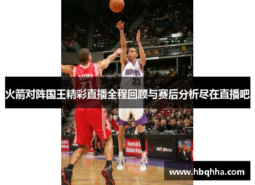 火箭对阵国王精彩直播全程回顾与赛后分析尽在直播吧