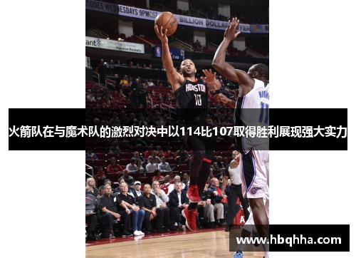 火箭队在与魔术队的激烈对决中以114比107取得胜利展现强大实力