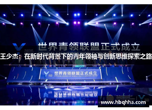 王少杰：在新时代背景下的青年领袖与创新思维探索之路