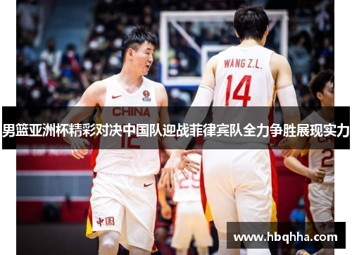 男篮亚洲杯精彩对决中国队迎战菲律宾队全力争胜展现实力