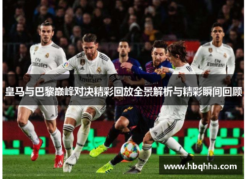 皇马与巴黎巅峰对决精彩回放全景解析与精彩瞬间回顾