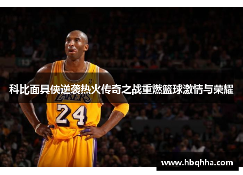 科比面具侠逆袭热火传奇之战重燃篮球激情与荣耀