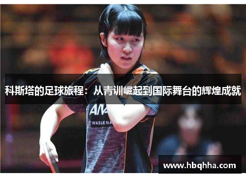 科斯塔的足球旅程：从青训崛起到国际舞台的辉煌成就