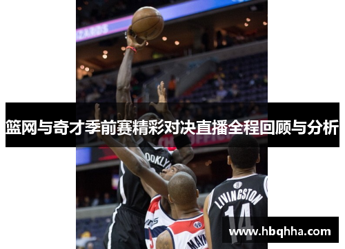 篮网与奇才季前赛精彩对决直播全程回顾与分析