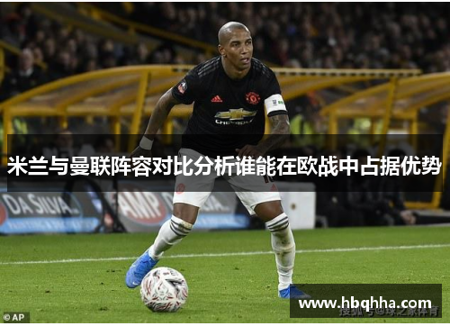 米兰与曼联阵容对比分析谁能在欧战中占据优势